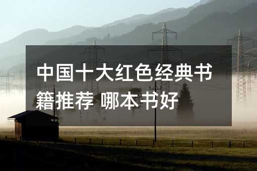 中国十大红色经典书籍推荐 哪本书好