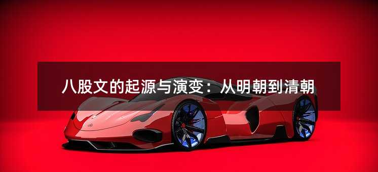 八股文的起源与演变:从明朝到清朝