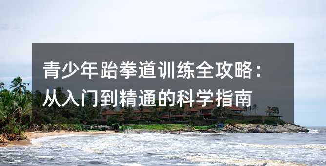 青少年跆拳道训练全攻略:从入门到精通的科学指南