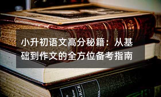 小升初语文高分秘籍:从基础到作文的全方位备考指南