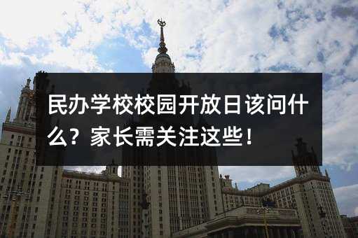 民办学校校园开放日该问什么?家长需关注这些!