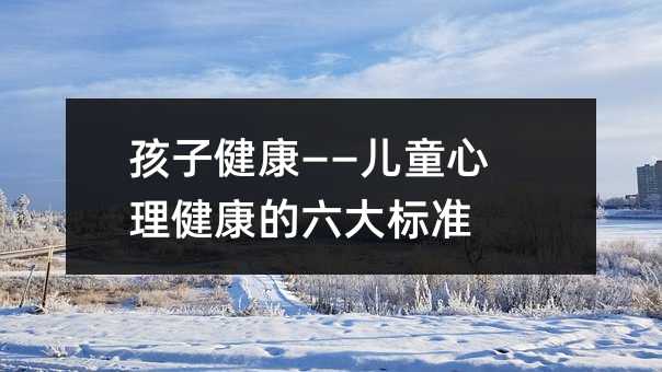 孩子健康——儿童心理健康的六大标准
