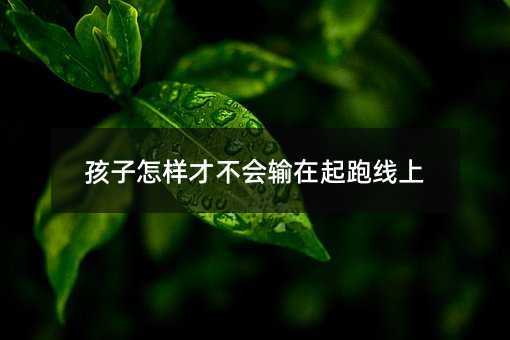 孩子怎样才不会输在起跑线上