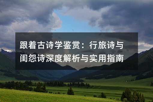 跟着古诗学鉴赏:行旅诗与闺怨诗深度解析与实用指南