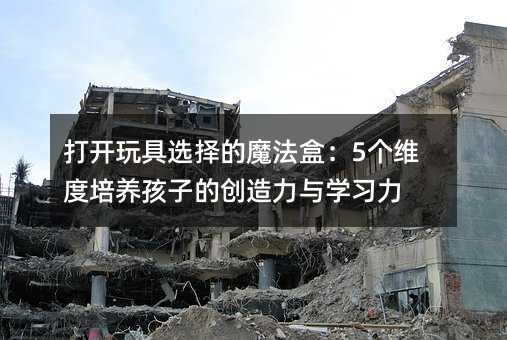 打开玩具选择的魔法盒:5个维度培养孩子的创造力与学习力
