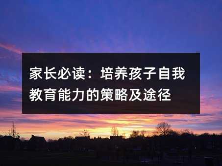 家长必读:培养孩子自我教育能力的策略及途径