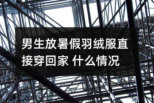 男生放暑假羽绒服直接穿回家 什么情况