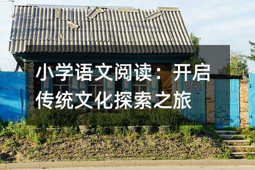 小学语文阅读:开启传统文化探索之旅