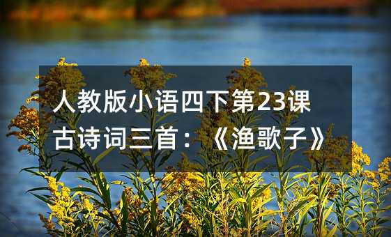 人教版小语四下第23课古诗词三首:《渔歌子》