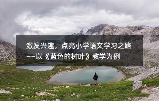 激发兴趣,点亮小学语文学习之路——以《蓝色的树叶》教学为例