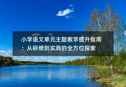 小学语文单元主题教学提升指南:从研修到实践的全方位探索