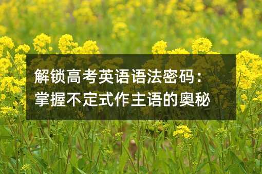 解锁高考英语语法密码:掌握不定式作主语的奥秘