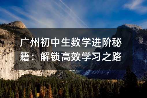 广州初中生数学进阶秘籍:解锁高效学习之路