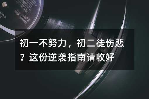 初一不努力,初二徒伤悲?这份逆袭指南请收好