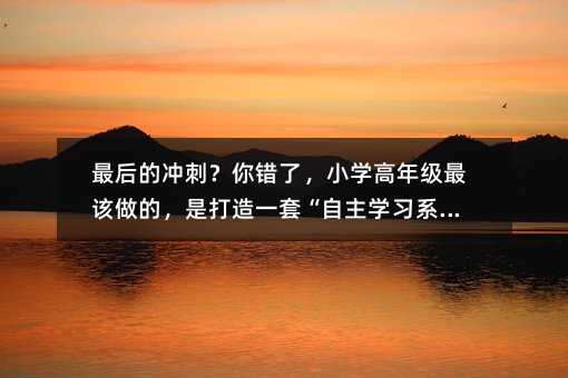 最后的冲刺?你错了,小学高年级最该做的,是打造一套“自主学习系统”