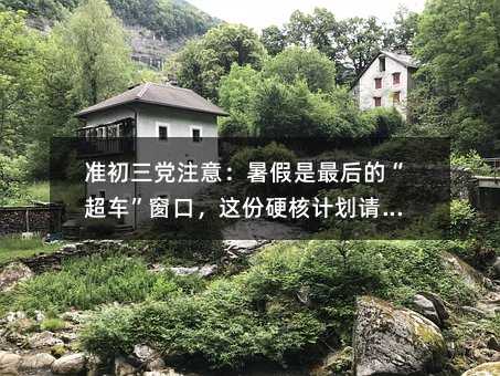 准初三党注意:暑假是最后的“超车”窗口,这份硬核计划请查收