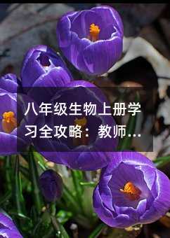 八年级生物上册学习全攻略:教师备课、课堂实战、家庭助攻一网打尽